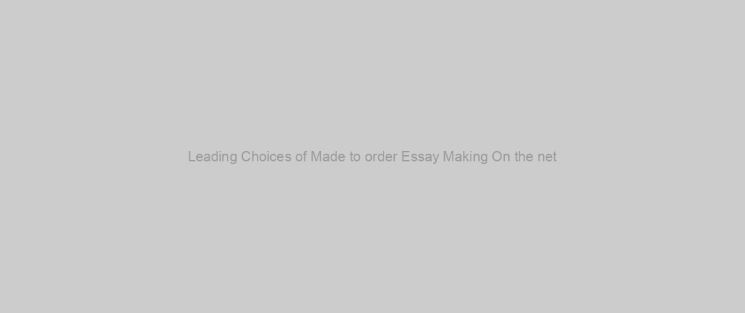Leading Choices of Made to order Essay Making On the net